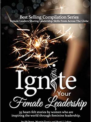 Ignite Your Female Leadership: Thirty-five outstanding stories by women who are inspiring the world through feminine leadership